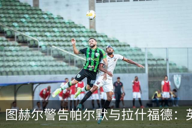 图赫尔警告帕尔默与拉什福德：英格兰的进军无法停下