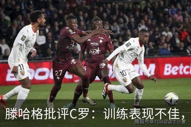 滕哈格批评C罗：训练表现不佳，影响全队士气