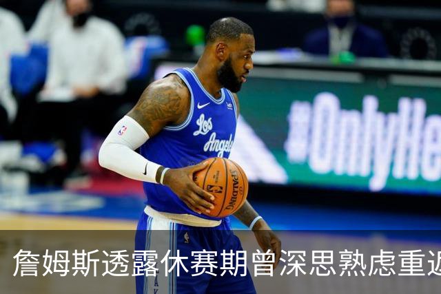 詹姆斯透露休赛期曾深思熟虑重返骑士